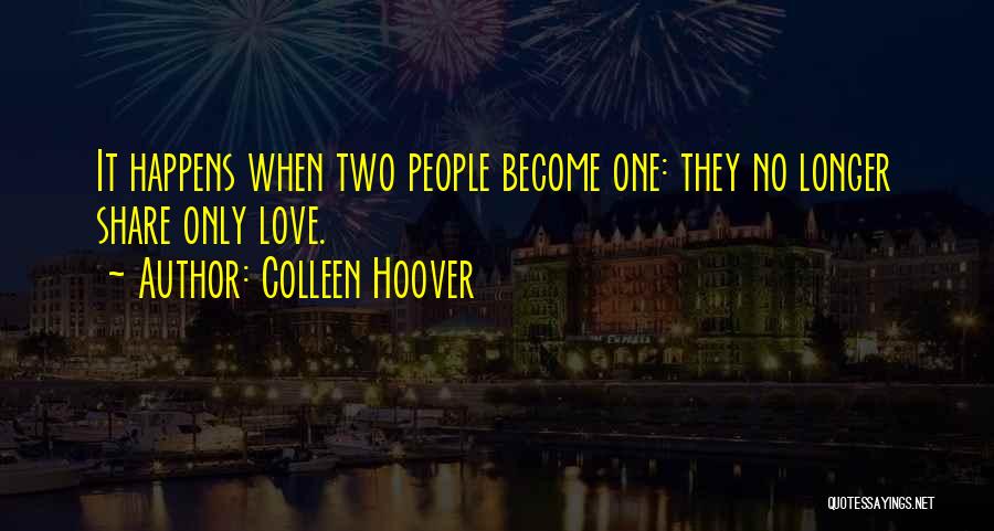 Colleen Hoover Quotes: It Happens When Two People Become One: They No Longer Share Only Love.