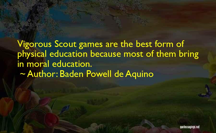 Baden Powell De Aquino Quotes: Vigorous Scout Games Are The Best Form Of Physical Education Because Most Of Them Bring In Moral Education.