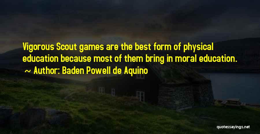 Baden Powell De Aquino Quotes: Vigorous Scout Games Are The Best Form Of Physical Education Because Most Of Them Bring In Moral Education.