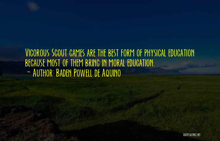 Baden Powell De Aquino Quotes: Vigorous Scout Games Are The Best Form Of Physical Education Because Most Of Them Bring In Moral Education.