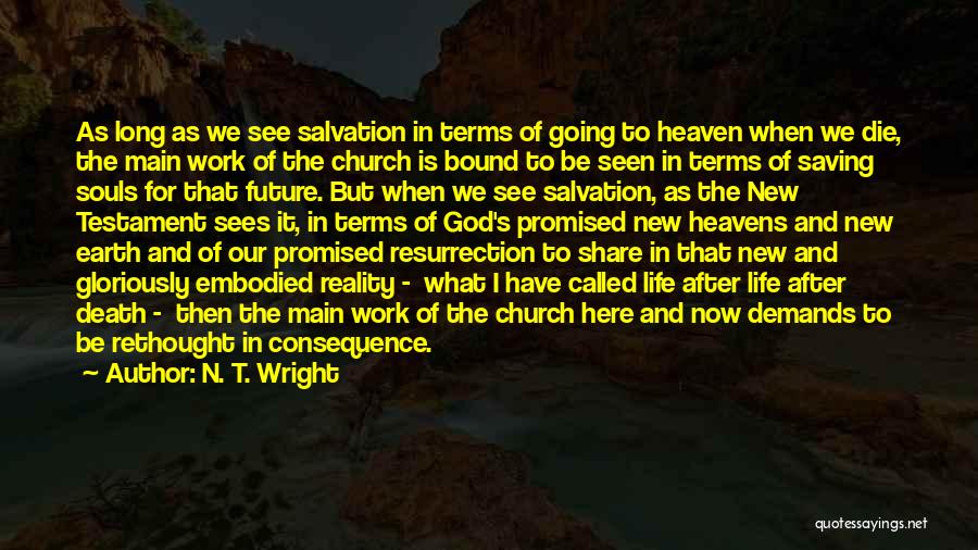 N. T. Wright Quotes: As Long As We See Salvation In Terms Of Going To Heaven When We Die, The Main Work Of The