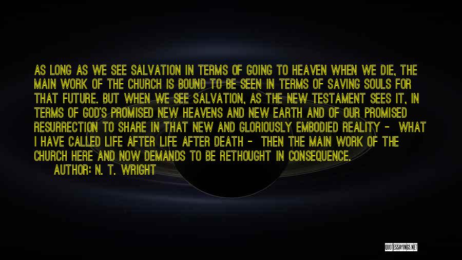 N. T. Wright Quotes: As Long As We See Salvation In Terms Of Going To Heaven When We Die, The Main Work Of The