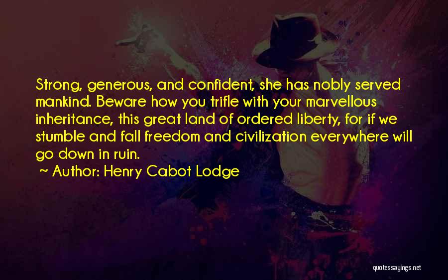 Henry Cabot Lodge Quotes: Strong, Generous, And Confident, She Has Nobly Served Mankind. Beware How You Trifle With Your Marvellous Inheritance, This Great Land