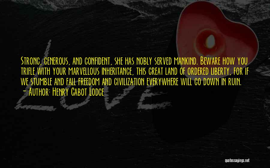 Henry Cabot Lodge Quotes: Strong, Generous, And Confident, She Has Nobly Served Mankind. Beware How You Trifle With Your Marvellous Inheritance, This Great Land