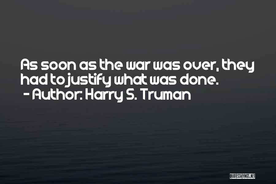 Harry S. Truman Quotes: As Soon As The War Was Over, They Had To Justify What Was Done.