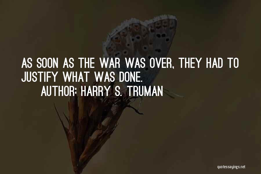 Harry S. Truman Quotes: As Soon As The War Was Over, They Had To Justify What Was Done.