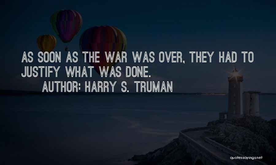 Harry S. Truman Quotes: As Soon As The War Was Over, They Had To Justify What Was Done.