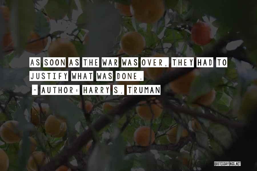 Harry S. Truman Quotes: As Soon As The War Was Over, They Had To Justify What Was Done.