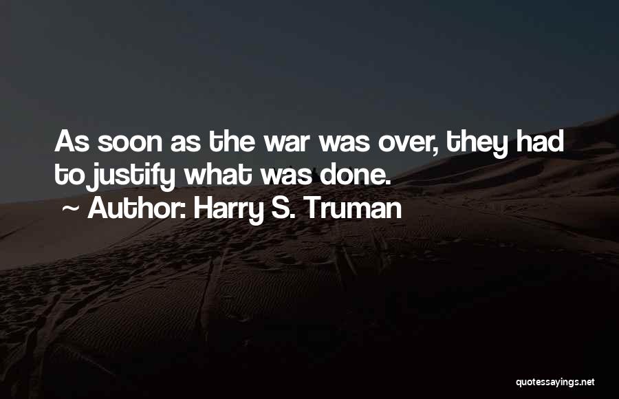 Harry S. Truman Quotes: As Soon As The War Was Over, They Had To Justify What Was Done.