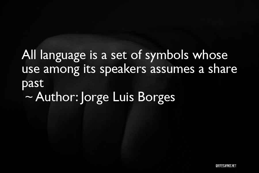 Jorge Luis Borges Quotes: All Language Is A Set Of Symbols Whose Use Among Its Speakers Assumes A Share Past