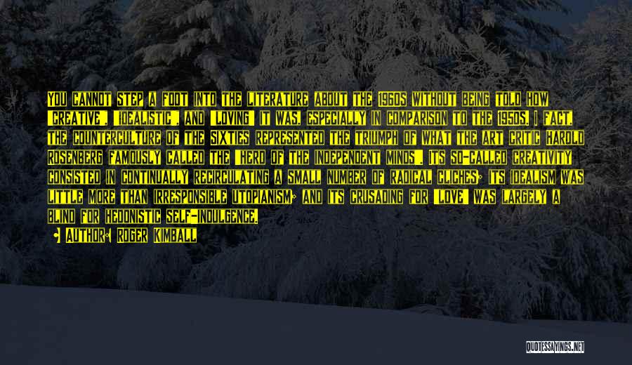 Roger Kimball Quotes: You Cannot Step A Foot Into The Literature About The 1960s Without Being Told How 'creative', 'idealistic', And 'loving' It