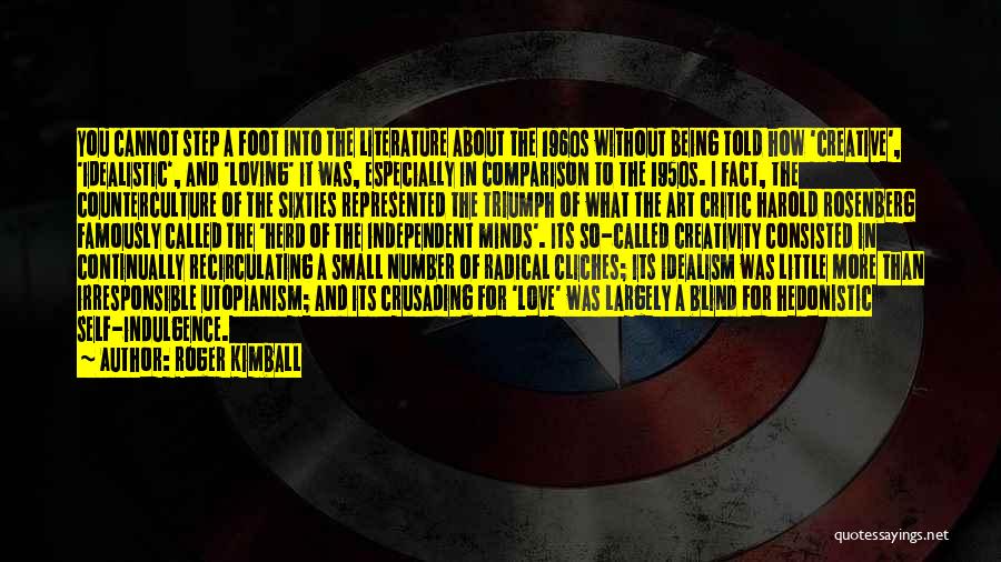 Roger Kimball Quotes: You Cannot Step A Foot Into The Literature About The 1960s Without Being Told How 'creative', 'idealistic', And 'loving' It