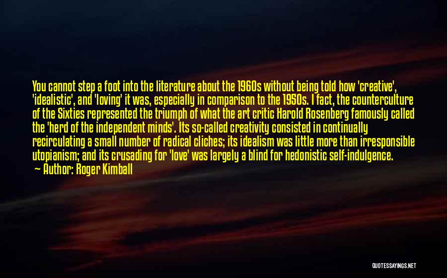 Roger Kimball Quotes: You Cannot Step A Foot Into The Literature About The 1960s Without Being Told How 'creative', 'idealistic', And 'loving' It