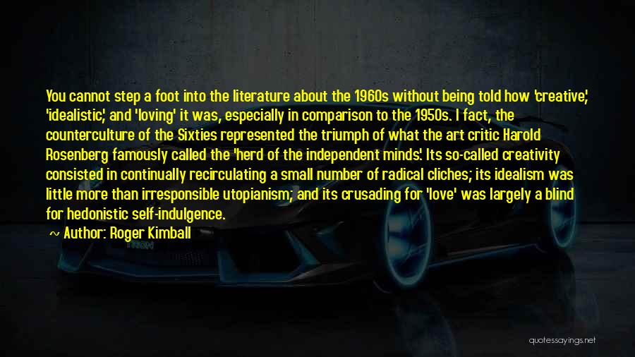 Roger Kimball Quotes: You Cannot Step A Foot Into The Literature About The 1960s Without Being Told How 'creative', 'idealistic', And 'loving' It