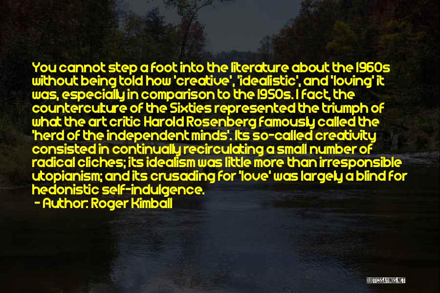 Roger Kimball Quotes: You Cannot Step A Foot Into The Literature About The 1960s Without Being Told How 'creative', 'idealistic', And 'loving' It