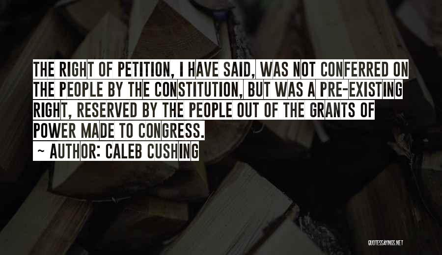 Caleb Cushing Quotes: The Right Of Petition, I Have Said, Was Not Conferred On The People By The Constitution, But Was A Pre-existing