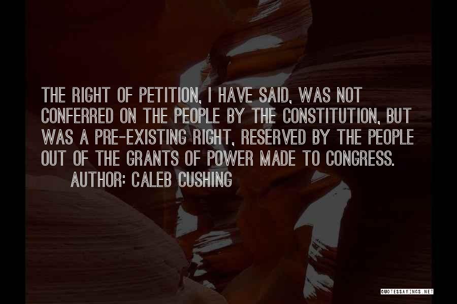 Caleb Cushing Quotes: The Right Of Petition, I Have Said, Was Not Conferred On The People By The Constitution, But Was A Pre-existing