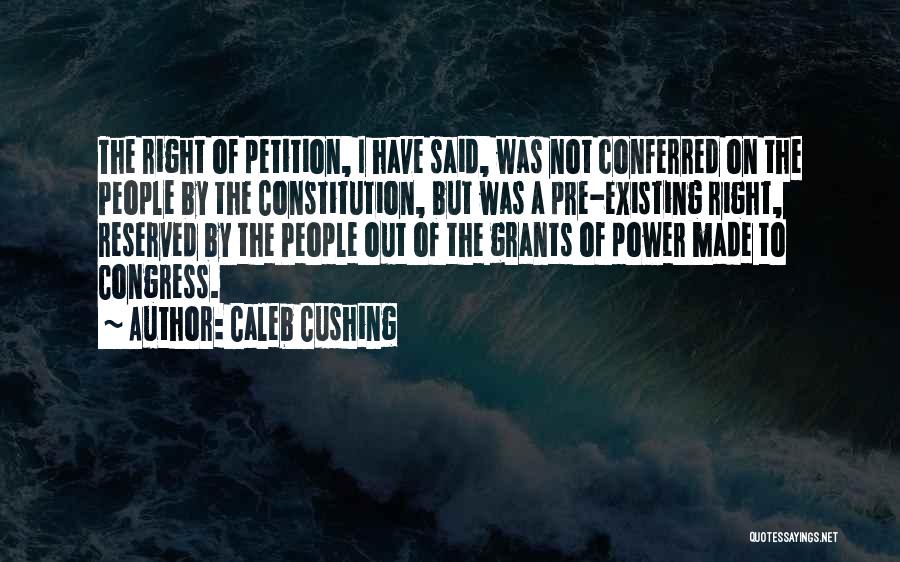 Caleb Cushing Quotes: The Right Of Petition, I Have Said, Was Not Conferred On The People By The Constitution, But Was A Pre-existing