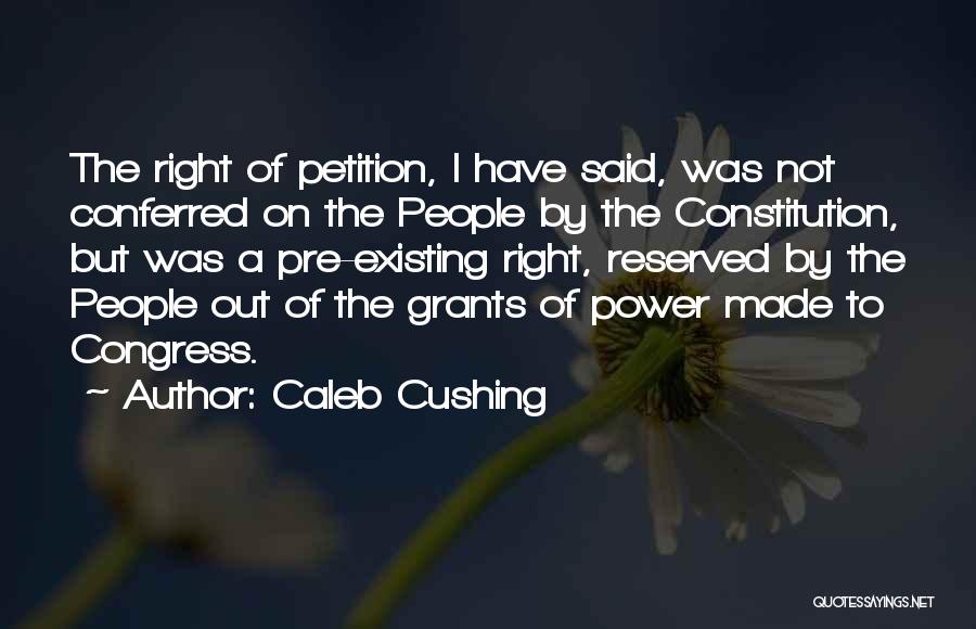 Caleb Cushing Quotes: The Right Of Petition, I Have Said, Was Not Conferred On The People By The Constitution, But Was A Pre-existing