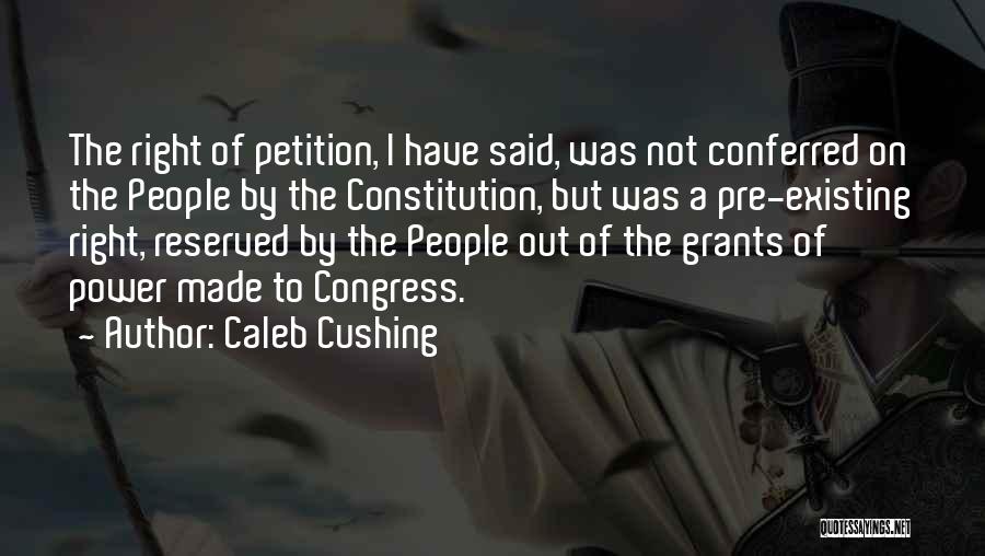 Caleb Cushing Quotes: The Right Of Petition, I Have Said, Was Not Conferred On The People By The Constitution, But Was A Pre-existing