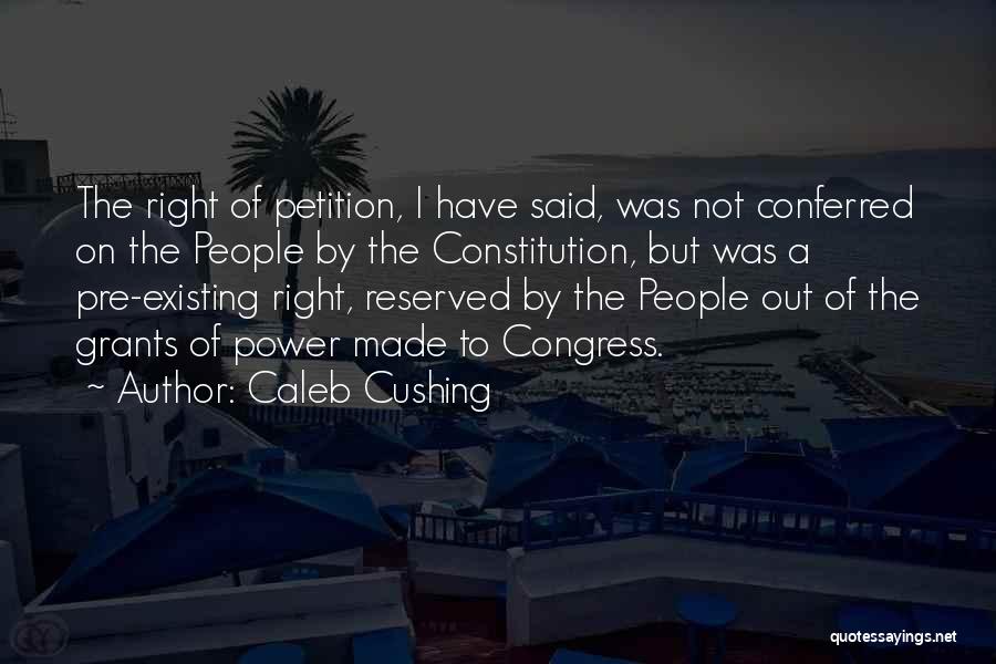 Caleb Cushing Quotes: The Right Of Petition, I Have Said, Was Not Conferred On The People By The Constitution, But Was A Pre-existing