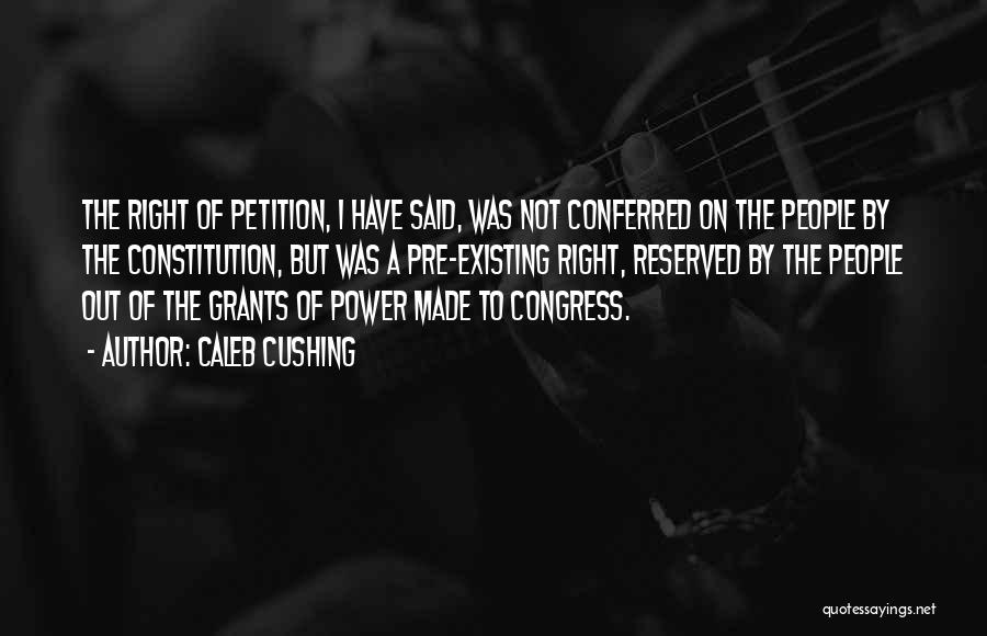 Caleb Cushing Quotes: The Right Of Petition, I Have Said, Was Not Conferred On The People By The Constitution, But Was A Pre-existing