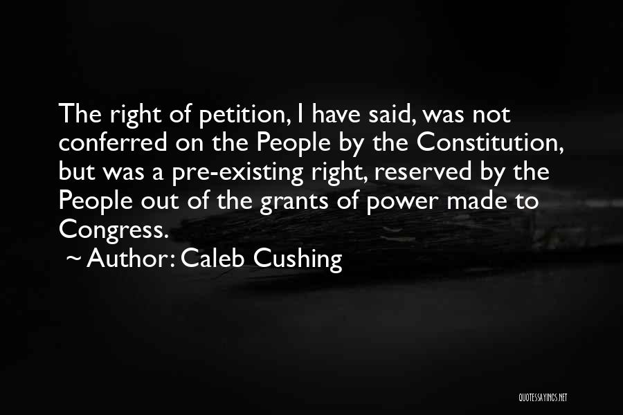 Caleb Cushing Quotes: The Right Of Petition, I Have Said, Was Not Conferred On The People By The Constitution, But Was A Pre-existing