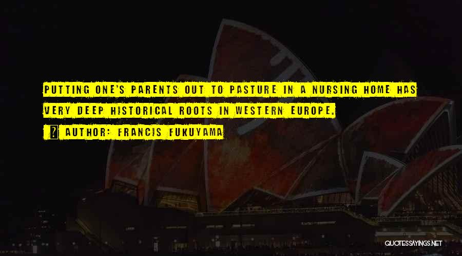 Francis Fukuyama Quotes: Putting One's Parents Out To Pasture In A Nursing Home Has Very Deep Historical Roots In Western Europe.
