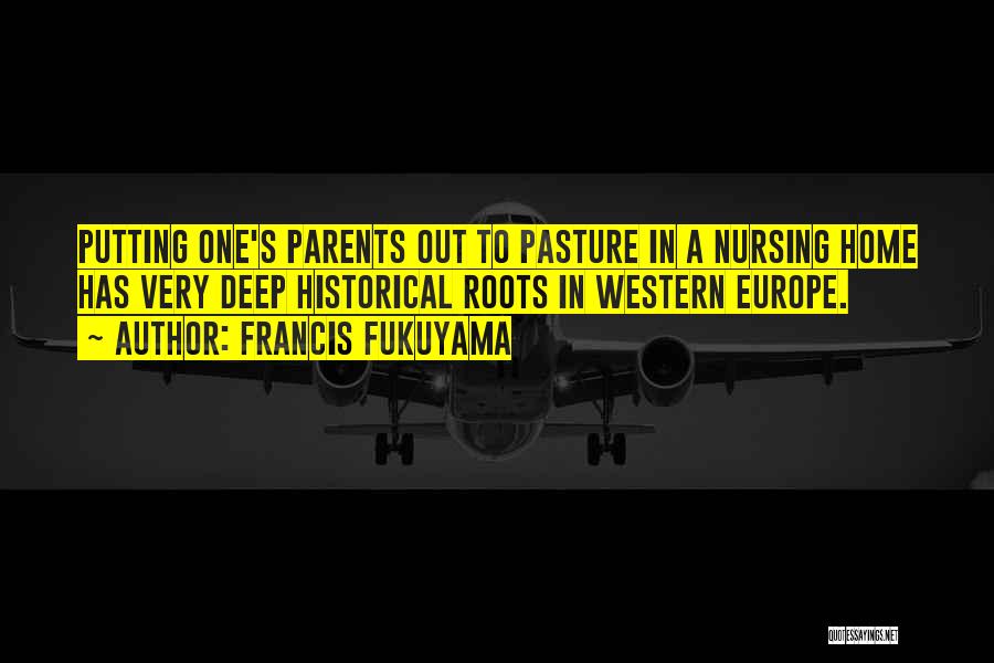 Francis Fukuyama Quotes: Putting One's Parents Out To Pasture In A Nursing Home Has Very Deep Historical Roots In Western Europe.
