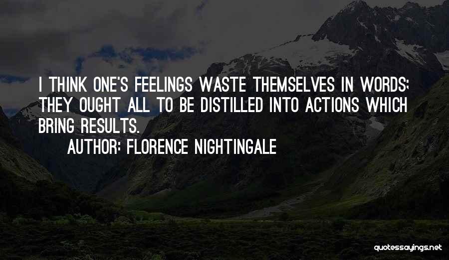 Florence Nightingale Quotes: I Think One's Feelings Waste Themselves In Words; They Ought All To Be Distilled Into Actions Which Bring Results.