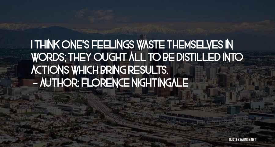 Florence Nightingale Quotes: I Think One's Feelings Waste Themselves In Words; They Ought All To Be Distilled Into Actions Which Bring Results.