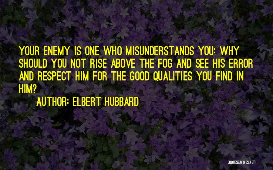 Elbert Hubbard Quotes: Your Enemy Is One Who Misunderstands You; Why Should You Not Rise Above The Fog And See His Error And