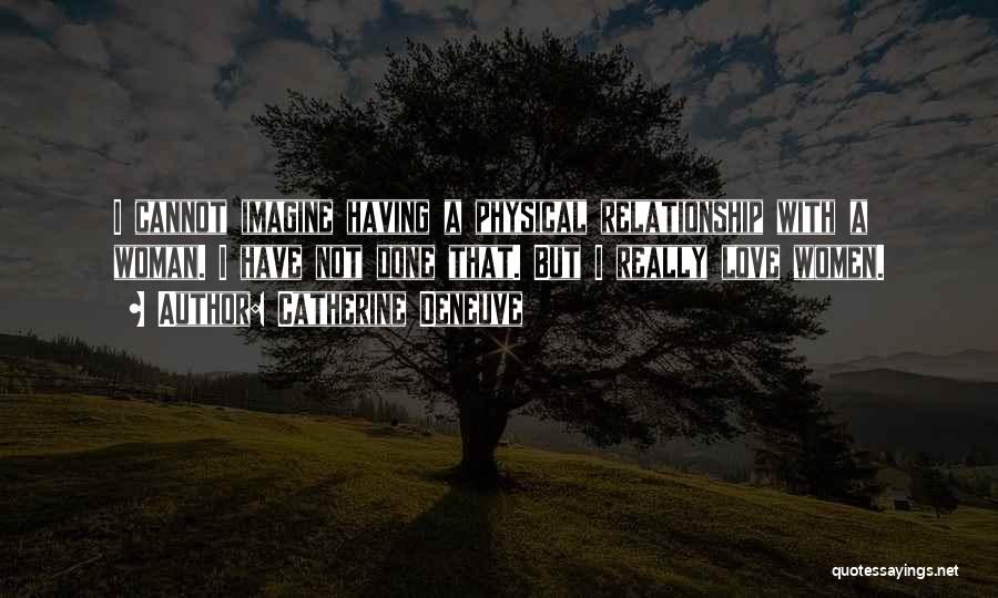 Catherine Deneuve Quotes: I Cannot Imagine Having A Physical Relationship With A Woman. I Have Not Done That. But I Really Love Women.