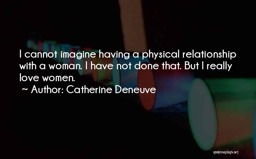 Catherine Deneuve Quotes: I Cannot Imagine Having A Physical Relationship With A Woman. I Have Not Done That. But I Really Love Women.