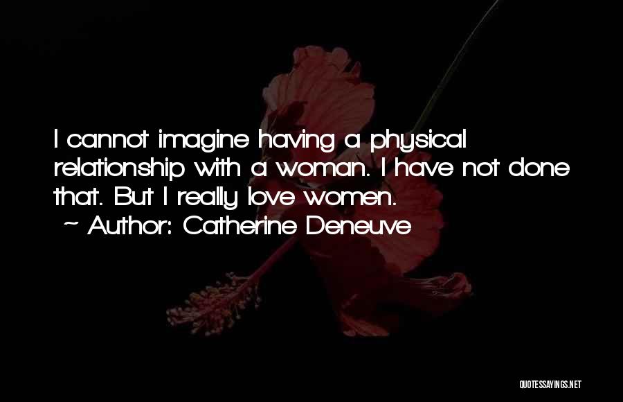 Catherine Deneuve Quotes: I Cannot Imagine Having A Physical Relationship With A Woman. I Have Not Done That. But I Really Love Women.