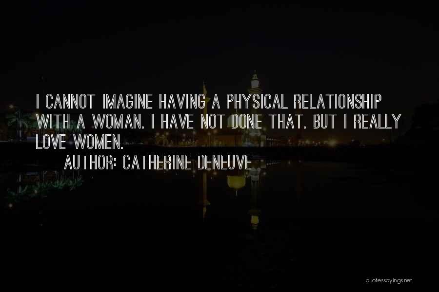 Catherine Deneuve Quotes: I Cannot Imagine Having A Physical Relationship With A Woman. I Have Not Done That. But I Really Love Women.