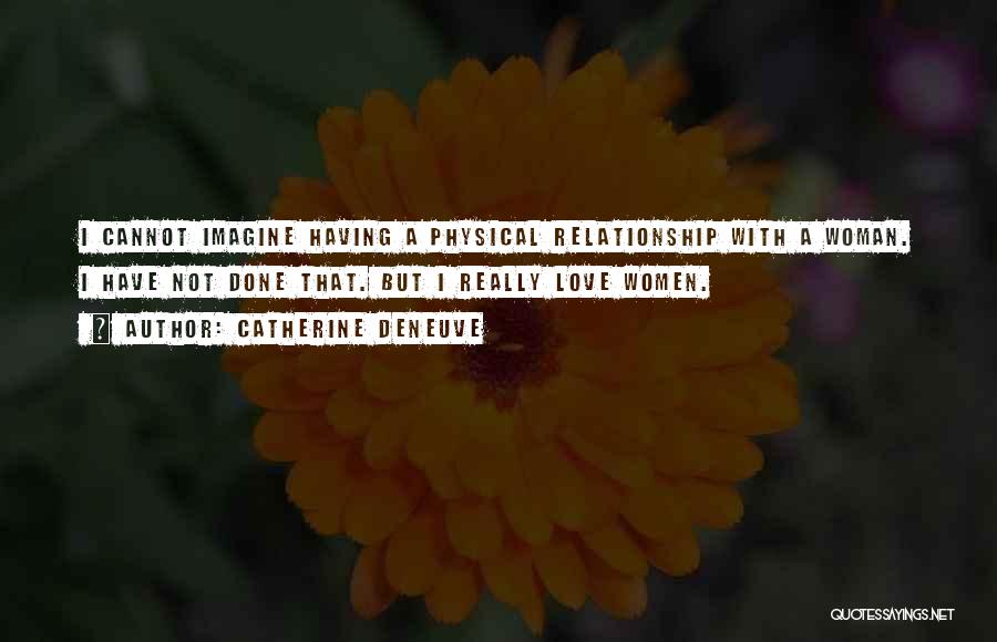 Catherine Deneuve Quotes: I Cannot Imagine Having A Physical Relationship With A Woman. I Have Not Done That. But I Really Love Women.