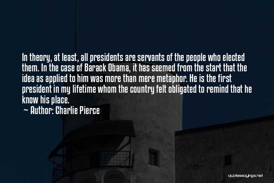 Charlie Pierce Quotes: In Theory, At Least, All Presidents Are Servants Of The People Who Elected Them. In The Case Of Barack Obama,