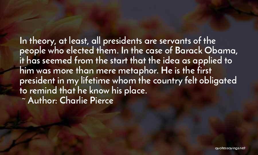 Charlie Pierce Quotes: In Theory, At Least, All Presidents Are Servants Of The People Who Elected Them. In The Case Of Barack Obama,