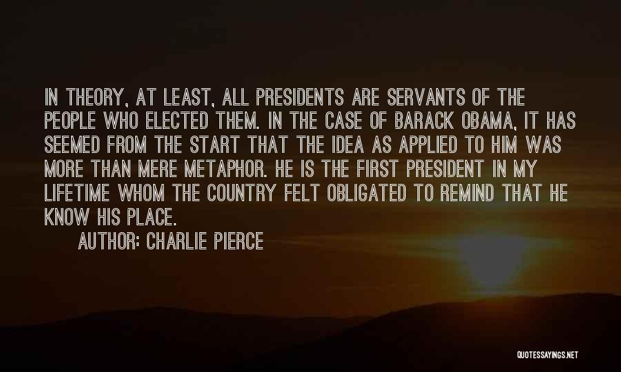 Charlie Pierce Quotes: In Theory, At Least, All Presidents Are Servants Of The People Who Elected Them. In The Case Of Barack Obama,