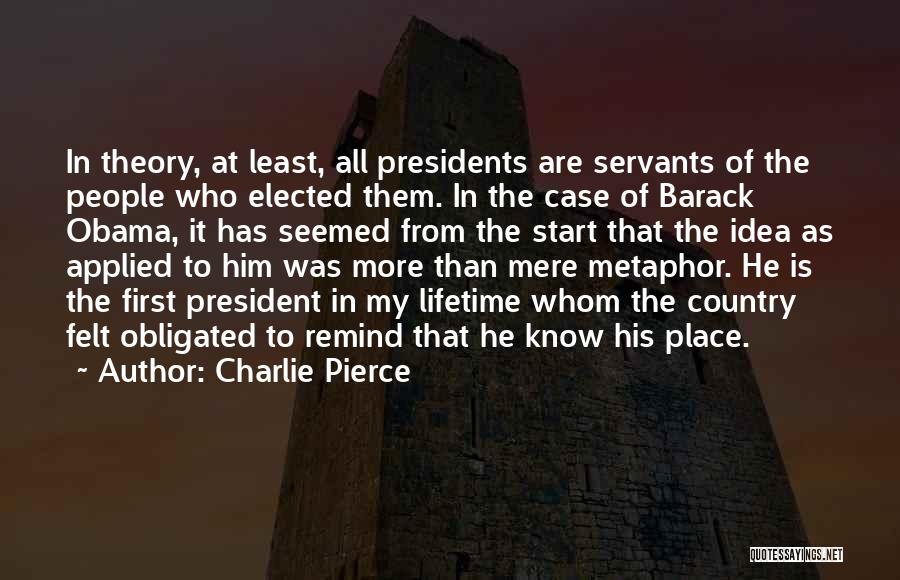 Charlie Pierce Quotes: In Theory, At Least, All Presidents Are Servants Of The People Who Elected Them. In The Case Of Barack Obama,