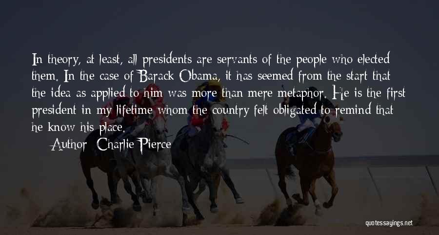 Charlie Pierce Quotes: In Theory, At Least, All Presidents Are Servants Of The People Who Elected Them. In The Case Of Barack Obama,