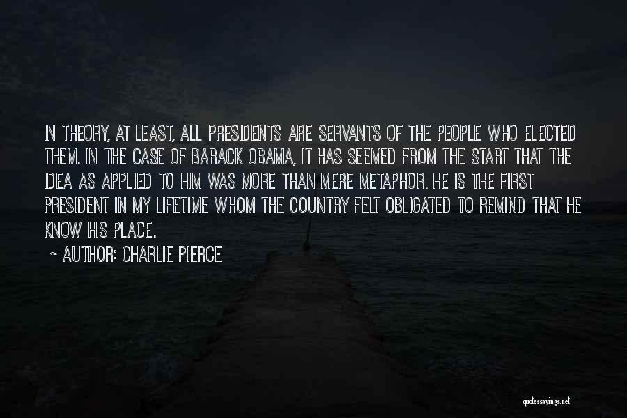 Charlie Pierce Quotes: In Theory, At Least, All Presidents Are Servants Of The People Who Elected Them. In The Case Of Barack Obama,