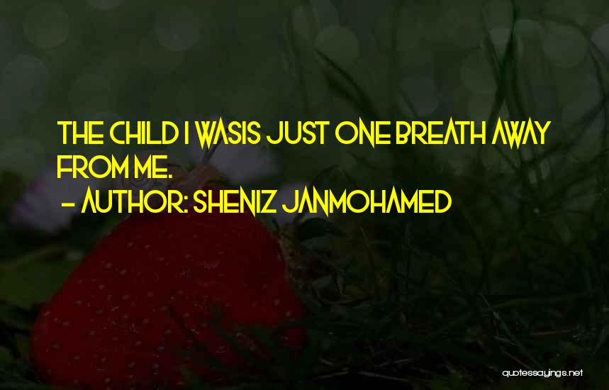 Sheniz Janmohamed Quotes: The Child I Wasis Just One Breath Away From Me.