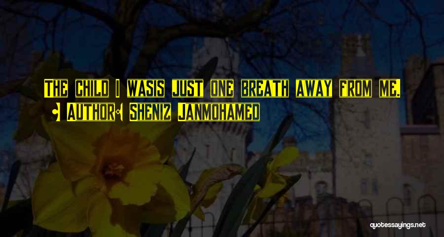 Sheniz Janmohamed Quotes: The Child I Wasis Just One Breath Away From Me.