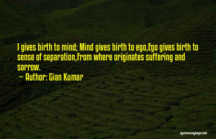 Gian Kumar Quotes: I Gives Birth To Mind; Mind Gives Birth To Ego,ego Gives Birth To Sense Of Separation,from Where Originates Suffering And