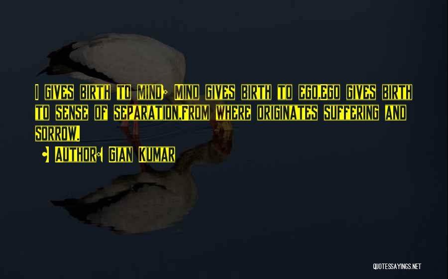 Gian Kumar Quotes: I Gives Birth To Mind; Mind Gives Birth To Ego,ego Gives Birth To Sense Of Separation,from Where Originates Suffering And