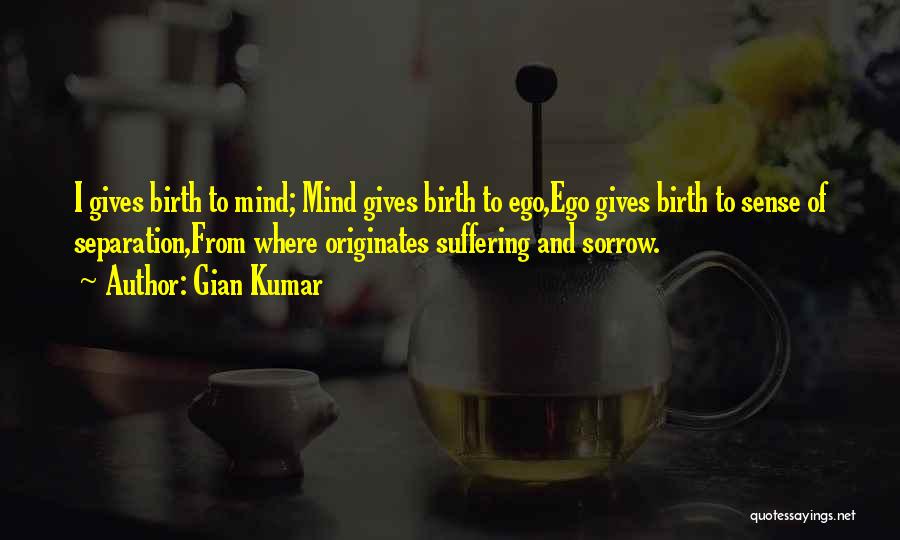 Gian Kumar Quotes: I Gives Birth To Mind; Mind Gives Birth To Ego,ego Gives Birth To Sense Of Separation,from Where Originates Suffering And