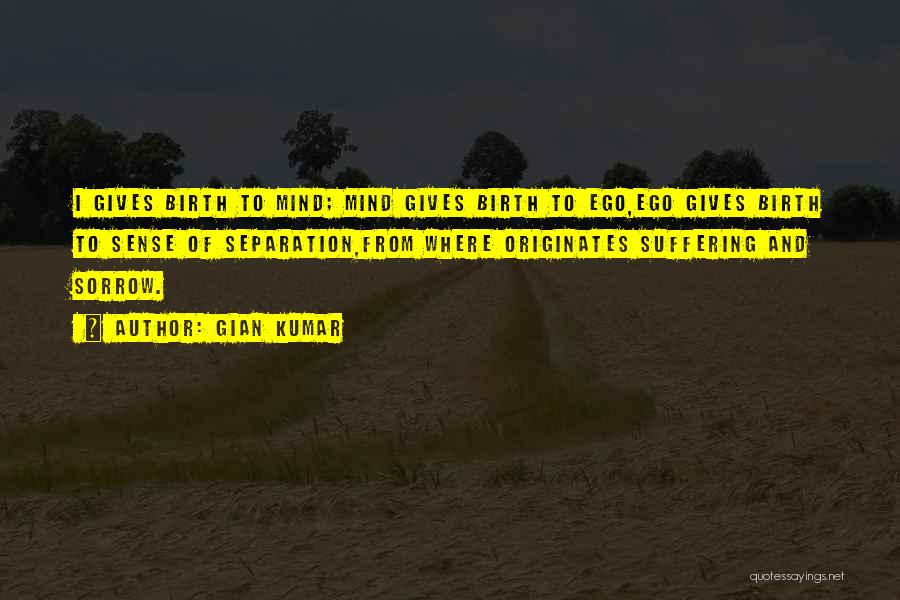 Gian Kumar Quotes: I Gives Birth To Mind; Mind Gives Birth To Ego,ego Gives Birth To Sense Of Separation,from Where Originates Suffering And
