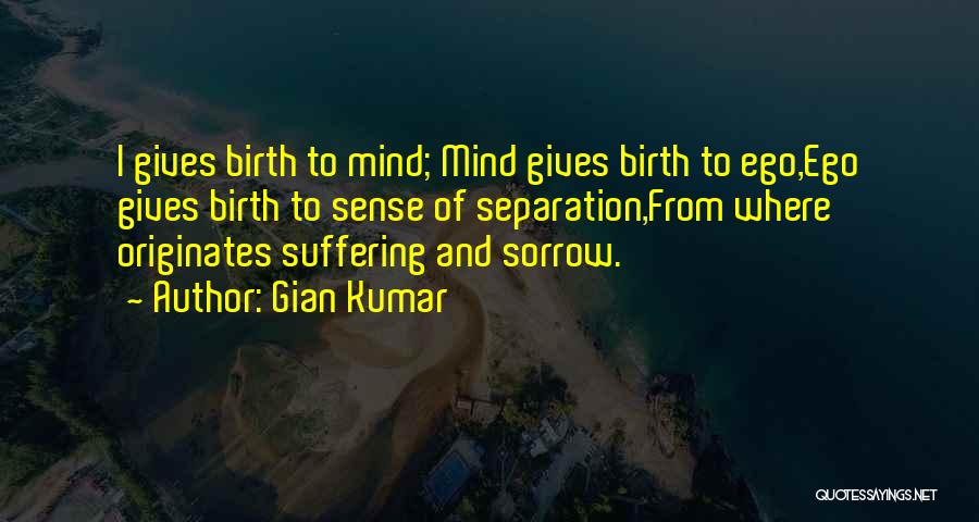 Gian Kumar Quotes: I Gives Birth To Mind; Mind Gives Birth To Ego,ego Gives Birth To Sense Of Separation,from Where Originates Suffering And
